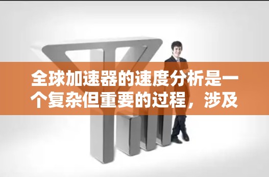 全球加速器的速度分析是一个复杂但重要的过程,涉及多个方面,旨在优化加速器的设计和性能。以下是对速度分析的详细说明