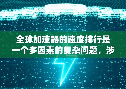 全球加速器的速度排行是一个多因素的复杂问题,涉及平台、性能指标以及用户需求等多个方面。以下是对其速度排行的详细分析