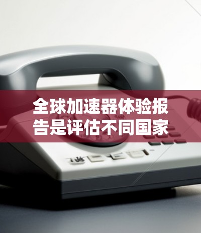 全球加速器体验报告是评估不同国家和地区加速器在性能、价格、功能和使用体验上的表现。以下是一些可能的全球加速器体验报告内容,涵盖主要的加速性能指标和市场趋势