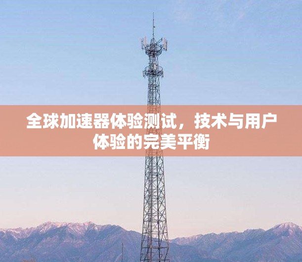 全球加速器体验测试，技术与用户体验的完美平衡
