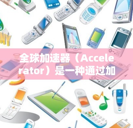 全球加速器(Accelerator)是一种通过加速计算机性能、数据传输或存储功能的工具,广泛应用于高性能计算(HPC)云计算、游戏开发、科学计算等领域。以下是关于全球加速器体验的评测和推荐