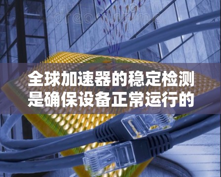 全球加速器的稳定检测是确保设备正常运行的关键步骤,涉及多个参数的监测和分析。以下是对全球加速器稳定检测方法的详细说明