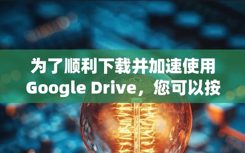 为了顺利下载并加速使用Google Drive,您可以按照以下步骤操作