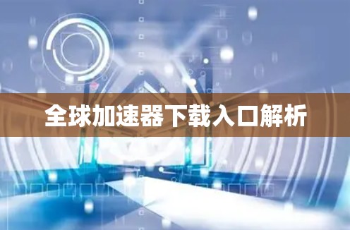 全球加速器下载入口解析