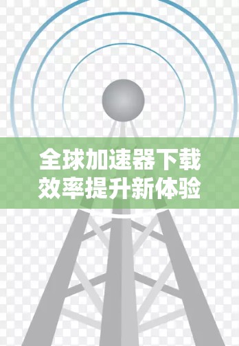 全球加速器下载效率提升新体验