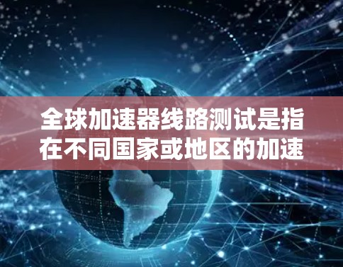 全球加速器线路测试是指在不同国家或地区的加速器设备中进行的测试和验证工作。这些测试工作旨在确保加速器设备在不同环境条件下的稳定性和可靠性。以下是一些可能涉及的全球加速器线路测试的内容和步骤