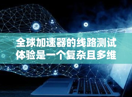 全球加速器的线路测试体验是一个复杂且多维度的过程,涉及多个方面,包括硬件设计、软件开发、测试环境、测试方法以及结果分析。以下是一些可能涉及的测试体验和考虑因素