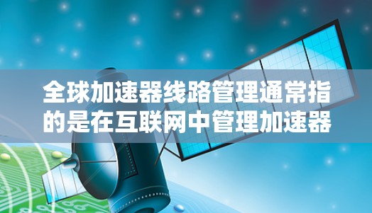全球加速器线路管理通常指的是在互联网中管理加速器的网络连接和配置。以下是关于全球加速器线路管理的一些关键点和步骤