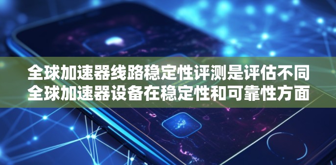 全球加速器线路稳定性评测是评估不同全球加速器设备在稳定性和可靠性方面的性能,旨在找出在高负载和复杂环境中表现优异的设备。以下是对这一评测过程的详细分析