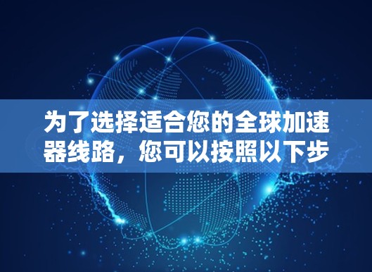 为了选择适合您的全球加速器线路,您可以按照以下步骤进行决策