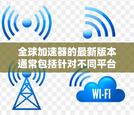 全球加速器的最新版本通常包括针对不同平台的优化,如iOS、Android、Mac等。常见的加速器软件包括