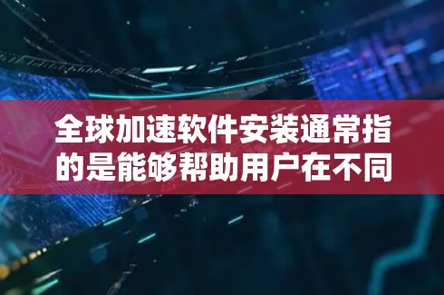 全球加速软件安装通常指的是能够帮助用户在不同国家或地区的多个网络设备上同时安装和运行软件工具的工具。这些工具通常被称为全球加速软件或全球同步软件。以下是一些常见的全球加速软件及其特点