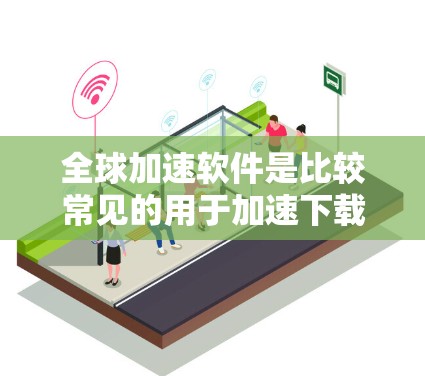 全球加速软件是比较常见的用于加速下载文件、提高搜索速度、提升网页体验的软件工具。以下是一些常见的全球加速软件推荐,涵盖浏览器、搜索引擎、云存储和移动设备等场景