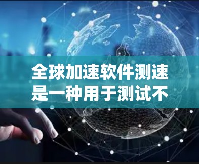 全球加速软件测速是一种用于测试不同网络设备网络速度的工具。以下是详细的步骤和建议