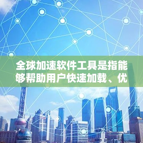 全球加速软件工具是指能够帮助用户快速加载、优化或加速全球范围内的资源、数据或信息的软件工具。以下是一些常见的全球加速软件工具