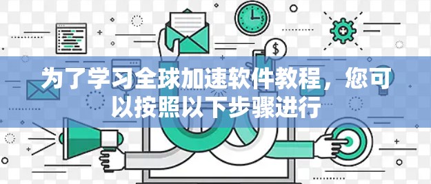 为了学习全球加速软件教程,您可以按照以下步骤进行