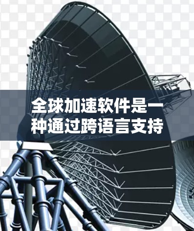 全球加速软件是一种通过跨语言支持和跨平台处理，使用户能够在不同语言环境下高效操作的工具。它主要的特点包括