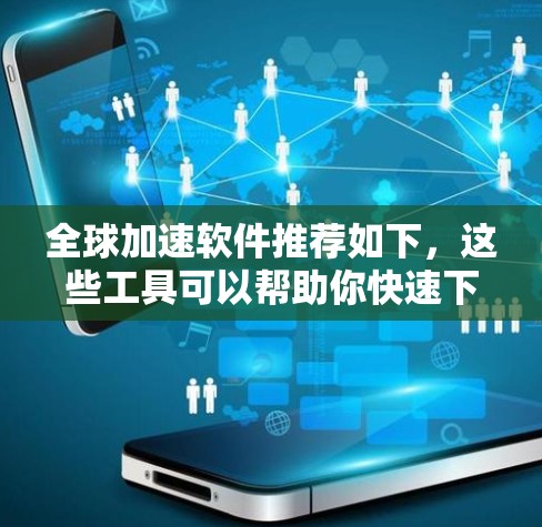 全球加速软件推荐如下,这些工具可以帮助你快速下载各种软件,提升下载效率