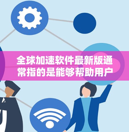 全球加速软件最新版通常指的是能够帮助用户在不同国家或地区快速下载和访问应用、文件或视频的工具。以下是一些常见的全球加速软件推荐,这些软件通常支持多种网络和设备,适用于全球范围内的用户