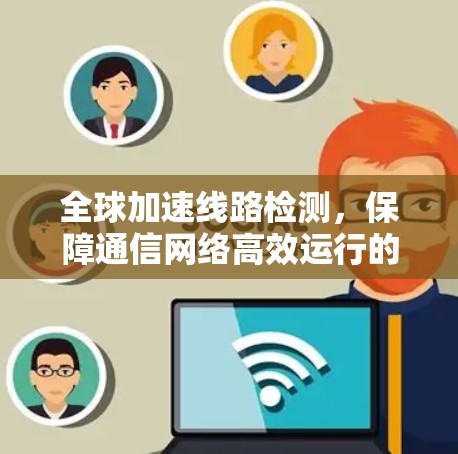 全球加速线路检测,保障通信网络高效运行的关键技术