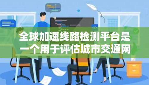 全球加速线路检测平台是一个用于评估城市交通网络效率、质量以及优化方向的重要工具。这类平台通常基于大量的数据源，如交通流量、行驶状态、乘客行为等，能够提供实时的交通分析和优化建议
