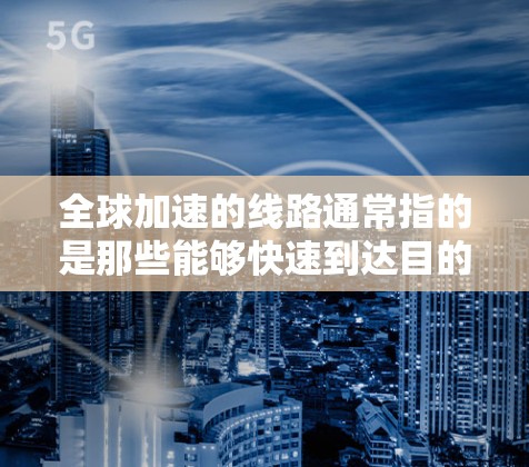 全球加速的线路通常指的是那些能够快速到达目的地的线路,可能包括飞行、高铁、飞机航班等。以下是一些常见的全球加速线路推荐,供您参考