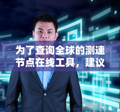 为了查询全球的测速节点在线工具,建议以下步骤