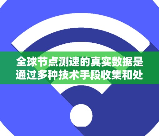 全球节点测速的真实数据是通过多种技术手段收集和处理的，旨在实时记录移动物体的速度信息。以下是对该数据的详细分析