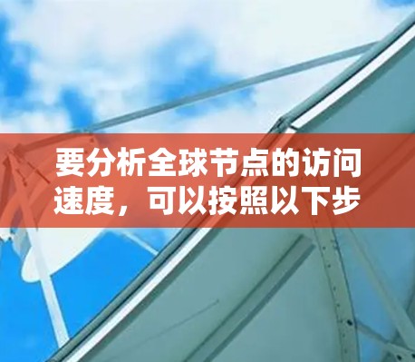 要分析全球节点的访问速度,可以按照以下步骤进行