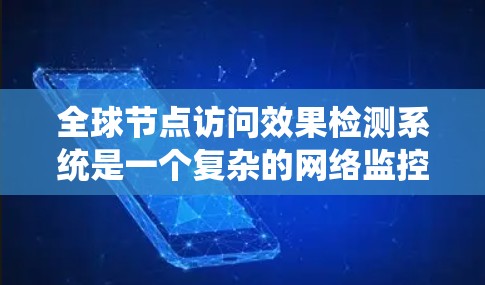 全球节点访问效果检测系统是一个复杂的网络监控和管理框架，旨在确保系统节点的访问符合预期，防止潜在的安全问题。以下是该系统的主要组成部分
