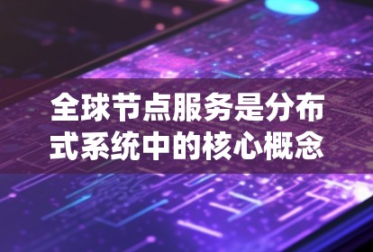 全球节点服务是分布式系统中的核心概念,指多个节点通过网络协作完成特定任务的系统。以下是关于全球节点服务的详细解释