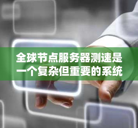 全球节点服务器测速是一个复杂但重要的系统,用于评估服务器在不同应用下的性能。以下是对该过程的详细总结和解释