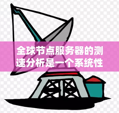 全球节点服务器的测速分析是一个系统性的工作,涉及了解服务器的性能特点、收集和分析数据以及提出优化建议。以下是详细的步骤指南