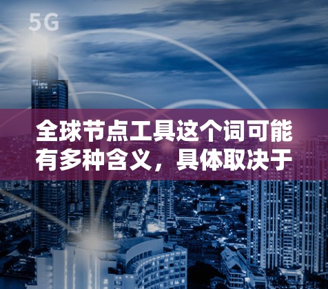 全球节点工具这个词可能有多种含义,具体取决于上下文。为了帮助你更好地理解,我将从几个可能的领域进行解释