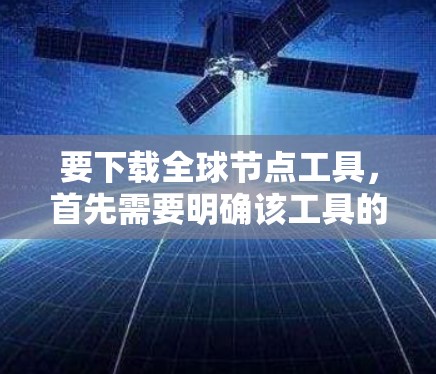 要下载全球节点工具,首先需要明确该工具的具体用途,以便选择合适的平台和资源。以下是一步步的指导