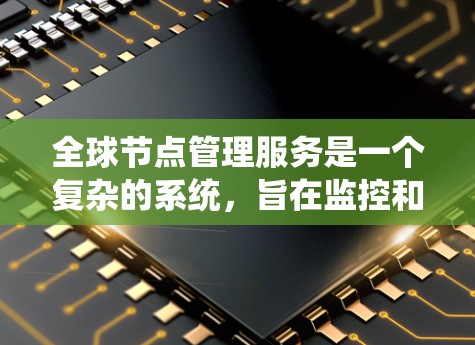 全球节点管理服务是一个复杂的系统，旨在监控和管理网络中的节点，如设备、服务器和传感器。以下是对该服务的详细总结