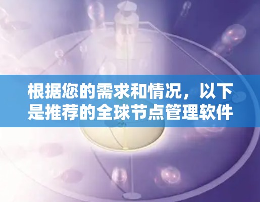 根据您的需求和情况,以下是推荐的全球节点管理软件的总结,供参考