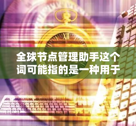 全球节点管理助手这个词可能指的是一种用于管理全球范围内的节点的工具或平台。以下是一些可能的解释和解决方案
