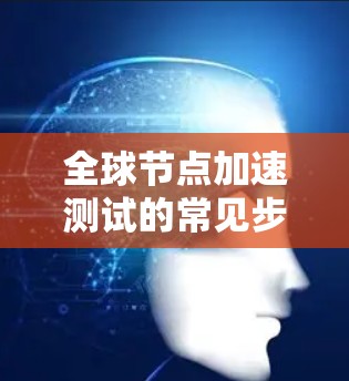 全球节点加速测试的常见步骤