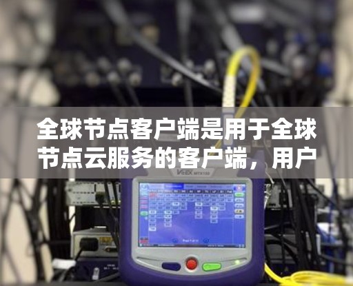 全球节点客户端是用于全球节点云服务的客户端,用户可以通过客户端登录访问服务器资源。它提供了一种简单、安全的访问方式,避免了通过中间服务器的权限控制。以下是关于全球节点客户端的详细说明