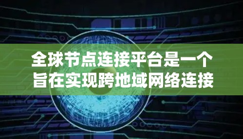 全球节点连接平台是一个旨在实现跨地域网络连接和数据共享的高级技术系统,广泛应用于多个行业。以下是该平台的主要特点和应用