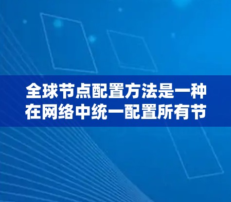 全球节点配置方法是一种在网络中统一配置所有节点的技术,旨在提高网络的对称性和稳定性。以下是对该方法的详细说明