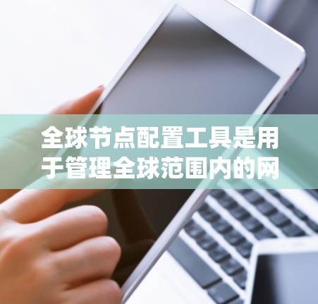全球节点配置工具是用于管理全球范围内的网络设备的工具,主要用于确保网络的高效管理和安全。以下是对该工具的系统性总结