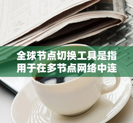 全球节点切换工具是指用于在多节点网络中连接和管理这些节点之间的工具。以下是一些主要的全球节点切换工具及其作用