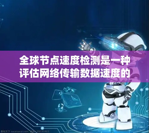 全球节点速度检测是一种评估网络传输数据速度的系统性测试,旨在优化网络性能。以下是对该主题的详细介绍