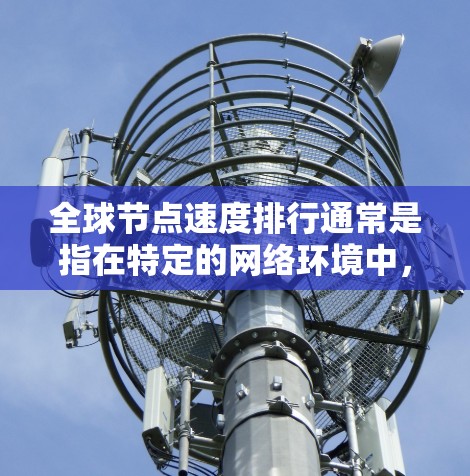 全球节点速度排行通常是指在特定的网络环境中,节点(如服务器、云计算服务器等)的处理能力、吞吐量和延迟等方面的性能排名。节点的性能排行主要取决于以下几个因素