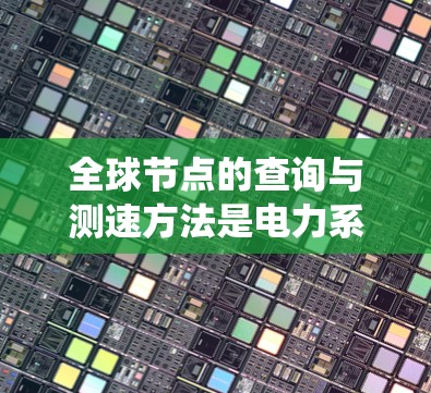 全球节点的查询与测速方法是电力系统中非常重要的技术,涉及多种工具和方法。以下是对查询节点和测速方法的详细总结