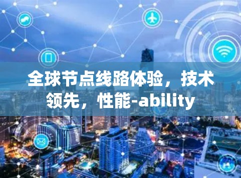 全球节点线路体验,技术领先,性能-ability