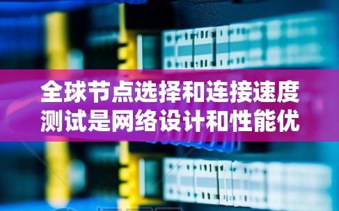 全球节点选择和连接速度测试是网络设计和性能优化的关键步骤。以下是对这两个方面详细的说明