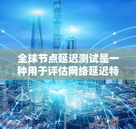 全球节点延迟测试是一种用于评估网络延迟特性的技术,尤其适用于节点分布广泛的情况。以下是详细的步骤和信息